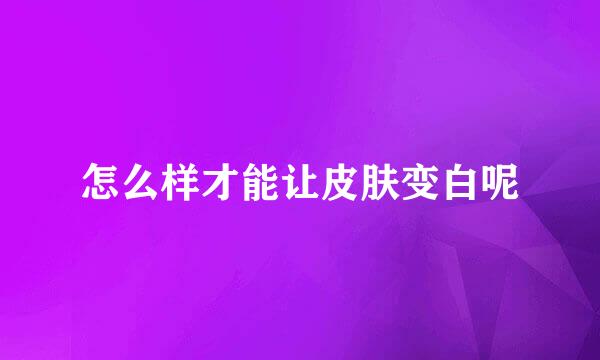 怎么样才能让皮肤变白呢