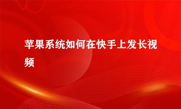 苹果系统如何在快手上发长视频