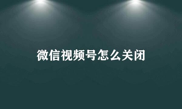 微信视频号怎么关闭