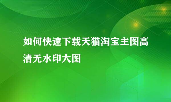 如何快速下载天猫淘宝主图高清无水印大图