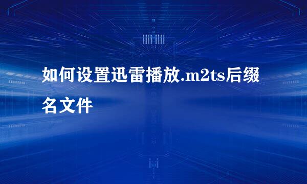 如何设置迅雷播放.m2ts后缀名文件