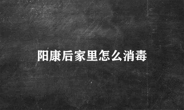 阳康后家里怎么消毒