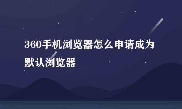 360手机浏览器怎么申请成为默认浏览器