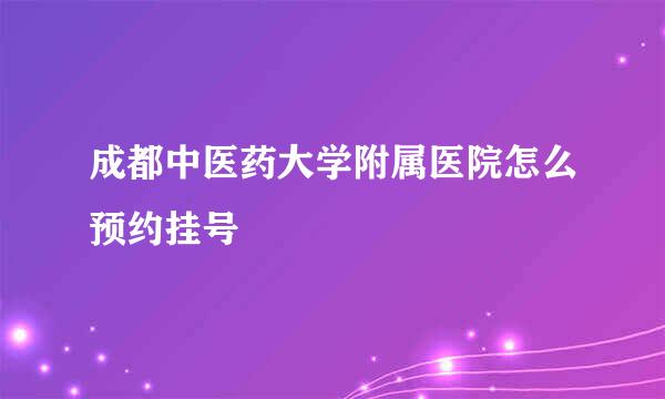 成都中医药大学附属医院怎么预约挂号