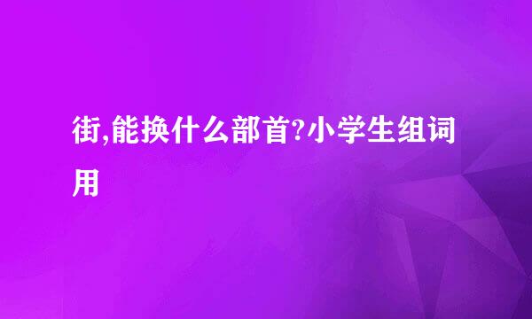 街,能换什么部首?小学生组词用