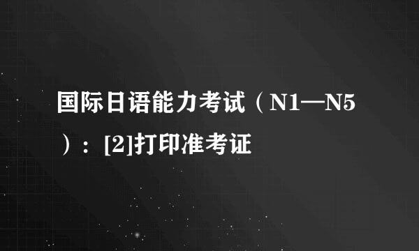 国际日语能力考试（N1—N5）：[2]打印准考证