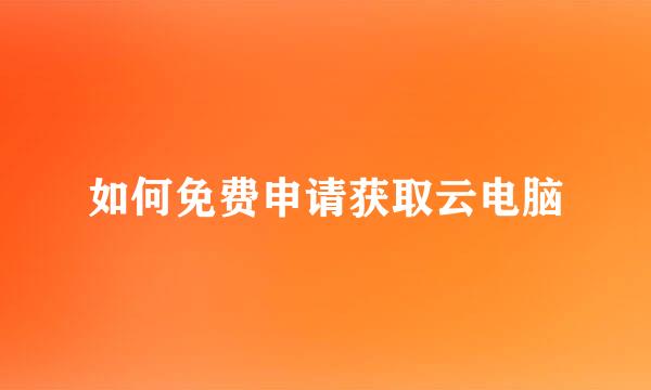 如何免费申请获取云电脑