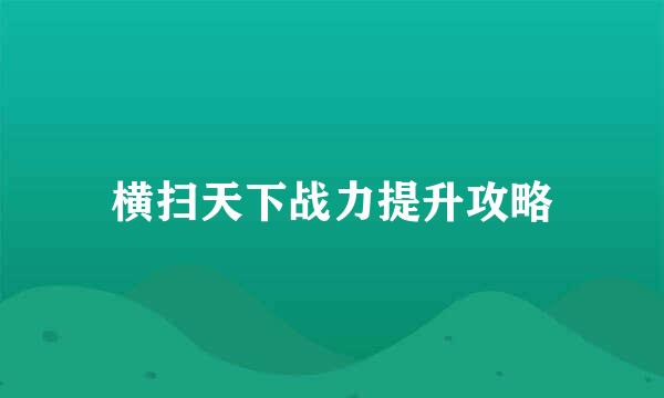 横扫天下战力提升攻略