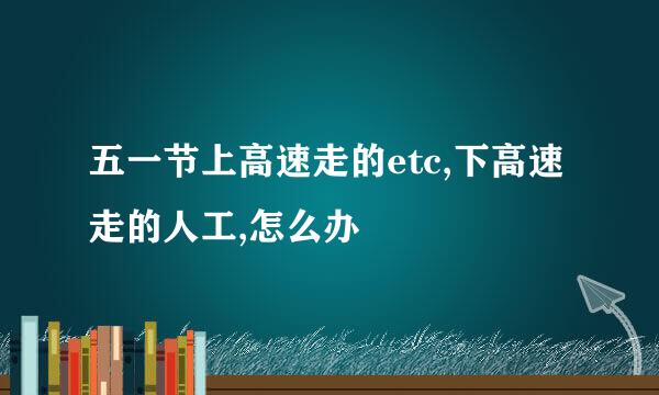 五一节上高速走的etc,下高速走的人工,怎么办