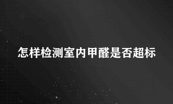 怎样检测室内甲醛是否超标