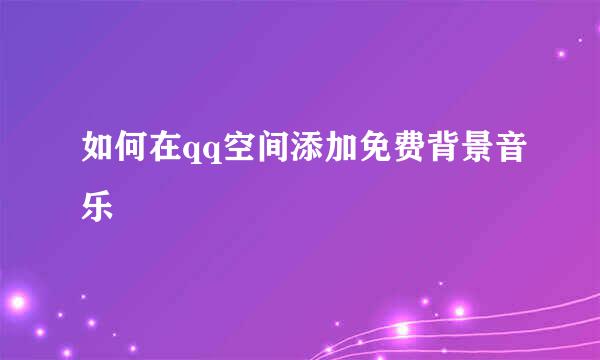 如何在qq空间添加免费背景音乐
