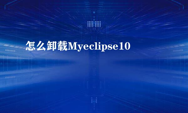 怎么卸载Myeclipse10