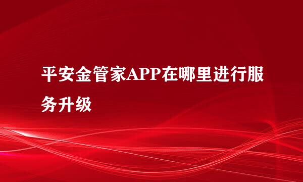 平安金管家APP在哪里进行服务升级