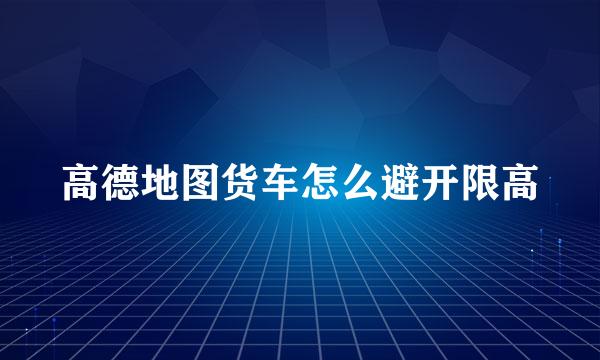 高德地图货车怎么避开限高
