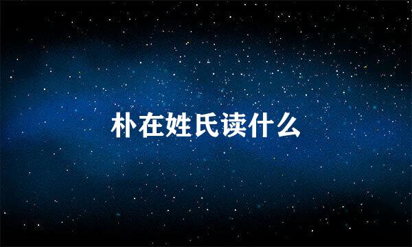 朴在姓氏读什么