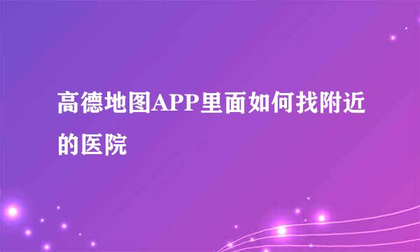高德地图APP里面如何找附近的医院