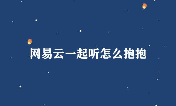 网易云一起听怎么抱抱