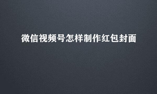微信视频号怎样制作红包封面