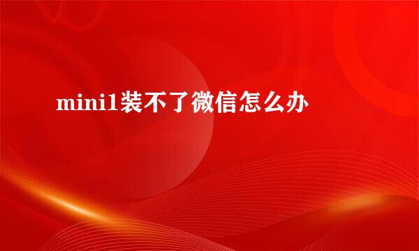 mini1装不了微信怎么办