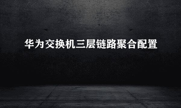 华为交换机三层链路聚合配置