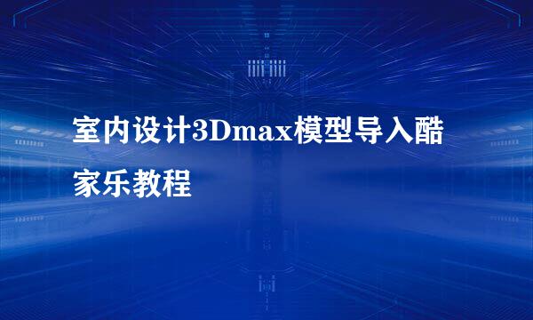 室内设计3Dmax模型导入酷家乐教程