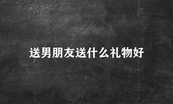 送男朋友送什么礼物好