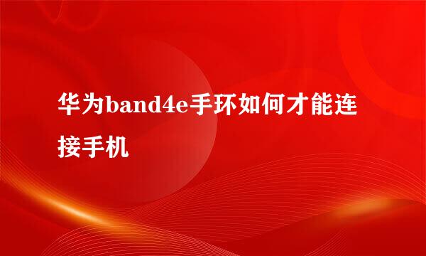 华为band4e手环如何才能连接手机