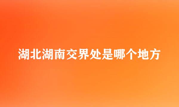 湖北湖南交界处是哪个地方