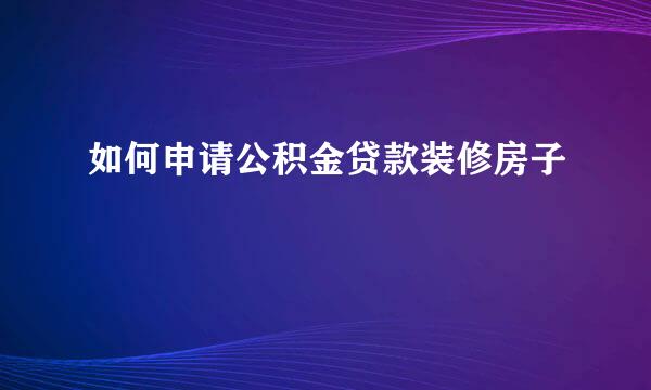 如何申请公积金贷款装修房子