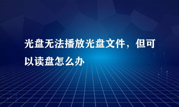 光盘无法播放光盘文件，但可以读盘怎么办