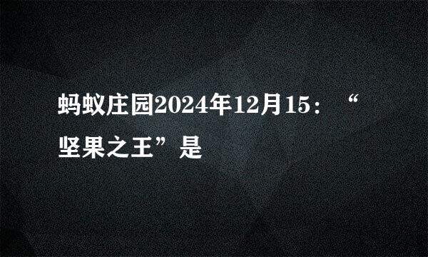 蚂蚁庄园2024年12月15：“坚果之王”是