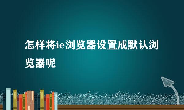 怎样将ie浏览器设置成默认浏览器呢
