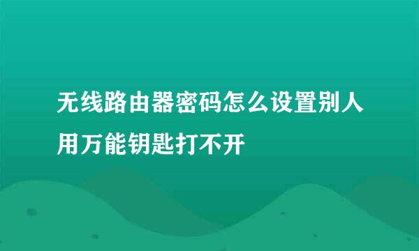 无线路由器密码怎么设置别人用万能钥匙打不开
