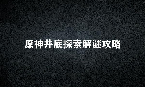 原神井底探索解谜攻略