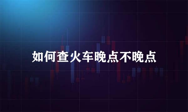 如何查火车晚点不晚点
