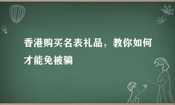 香港购买名表礼品，教你如何才能免被骗