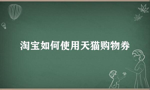 淘宝如何使用天猫购物券