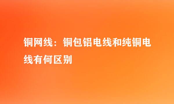 铜网线：铜包铝电线和纯铜电线有何区别