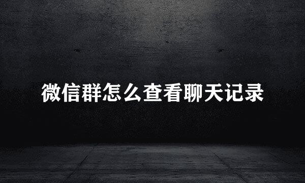 微信群怎么查看聊天记录
