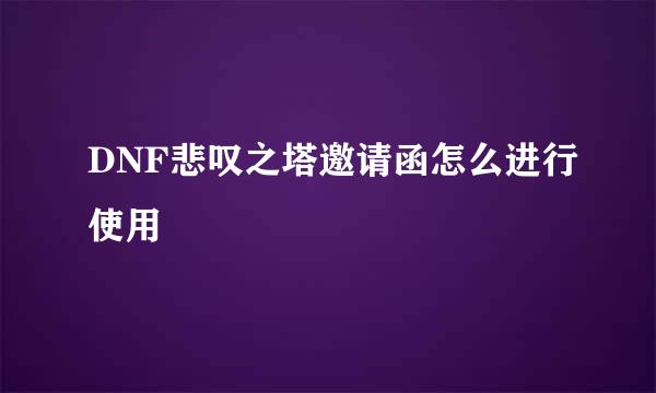 DNF悲叹之塔邀请函怎么进行使用