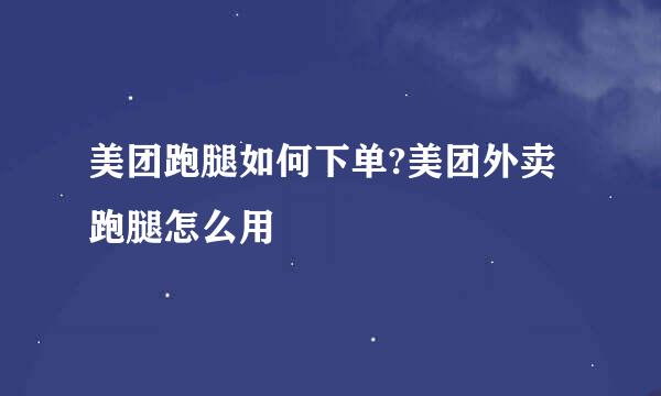 美团跑腿如何下单?美团外卖跑腿怎么用