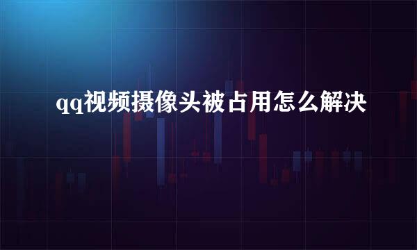 qq视频摄像头被占用怎么解决