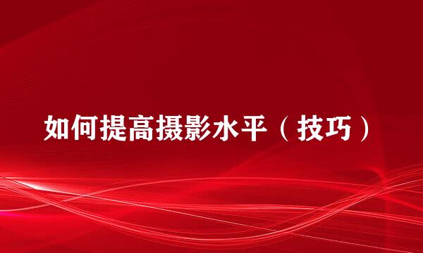 如何提高摄影水平（技巧）