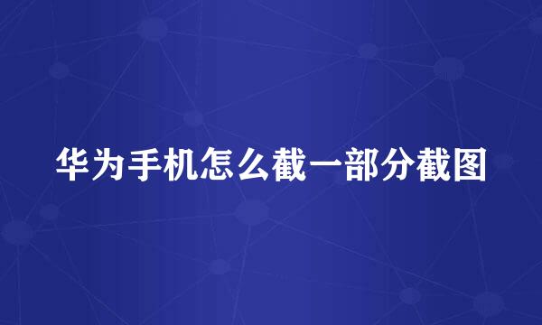 华为手机怎么截一部分截图