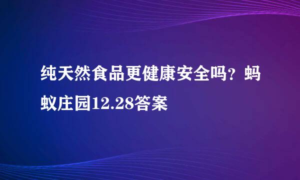 纯天然食品更健康安全吗？蚂蚁庄园12.28答案