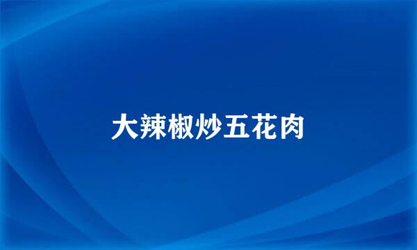 大辣椒炒五花肉