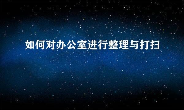 如何对办公室进行整理与打扫