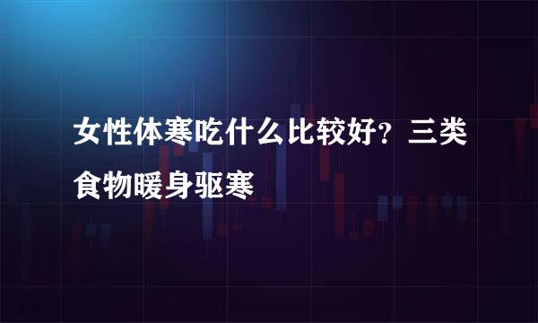 女性体寒吃什么比较好？三类食物暖身驱寒
