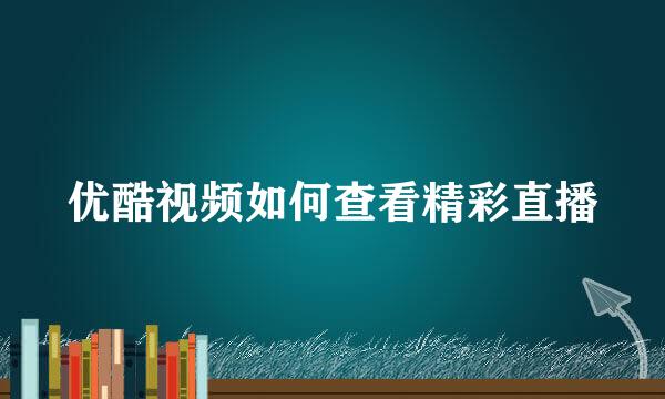 优酷视频如何查看精彩直播