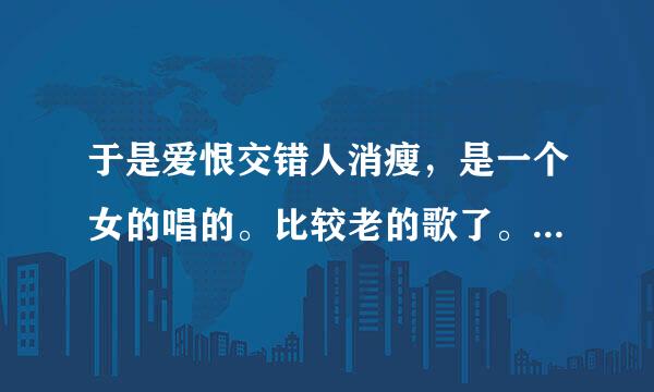 于是爱恨交错人消瘦，是一个女的唱的。比较老的歌了。有人知道么